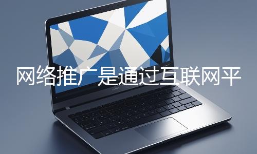 網(wǎng)絡(luò)推廣是通過互聯(lián)網(wǎng)平臺與技術(shù)手段提升品牌知名度、吸引目標用戶并推動業(yè)務(wù)增長的營銷方式